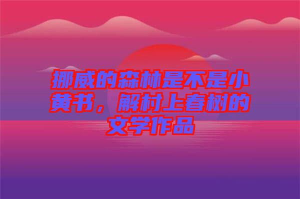 挪威的森林是不是小黃書，解村上春樹的文學(xué)作品