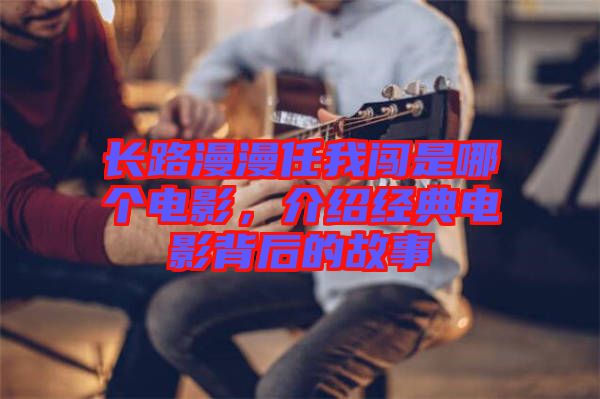 長路漫漫任我闖是哪個(gè)電影，介紹經(jīng)典電影背后的故事