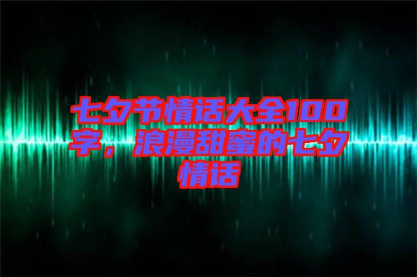 七夕節(jié)情話大全100字，浪漫甜蜜的七夕情話