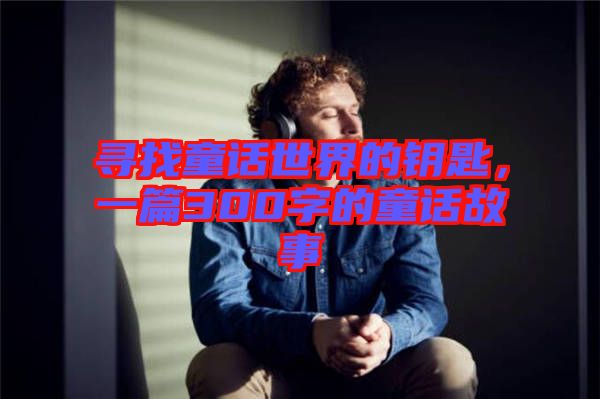 尋找童話世界的鑰匙，一篇300字的童話故事
