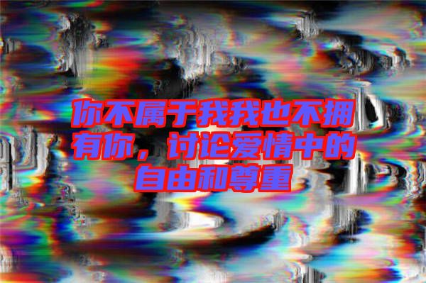 你不屬于我我也不擁有你，討論愛(ài)情中的自由和尊重