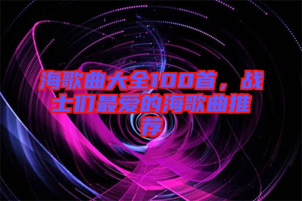 海歌曲大全100首，戰(zhàn)士們最愛的海歌曲推薦