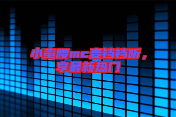 小蠻腰mc麥鐺鐺聽，享最新熱門