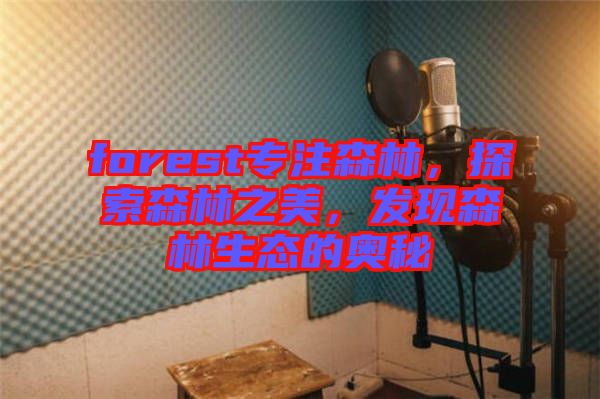 forest專注森林，探索森林之美，發(fā)現(xiàn)森林生態(tài)的奧秘
