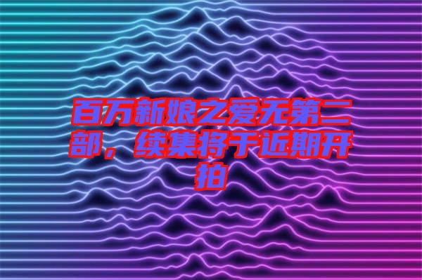 百萬新娘之愛無第二部，續(xù)集將于近期開拍