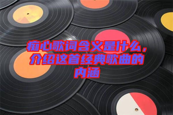 癡心歌詞含義是什么，介紹這首經(jīng)典歌曲的內(nèi)涵
