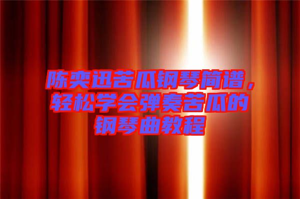 陳奕迅苦瓜鋼琴簡(jiǎn)譜，輕松學(xué)會(huì)彈奏苦瓜的鋼琴曲教程