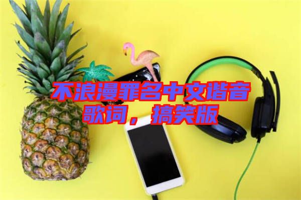 不浪漫罪名中文諧音歌詞，搞笑版