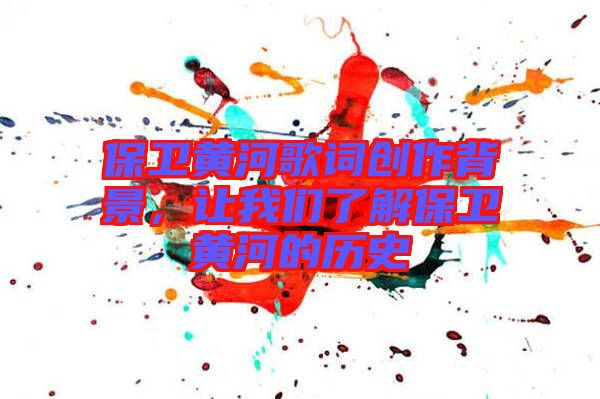 保衛(wèi)黃河歌詞創(chuàng)作背景，讓我們了解保衛(wèi)黃河的歷史