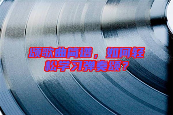 頌歌曲簡譜，如何輕松學(xué)習(xí)彈奏頌？