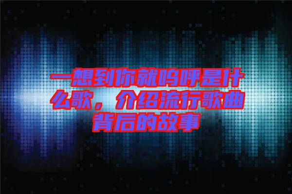 一想到你就嗚呼是什么歌，介紹流行歌曲背后的故事