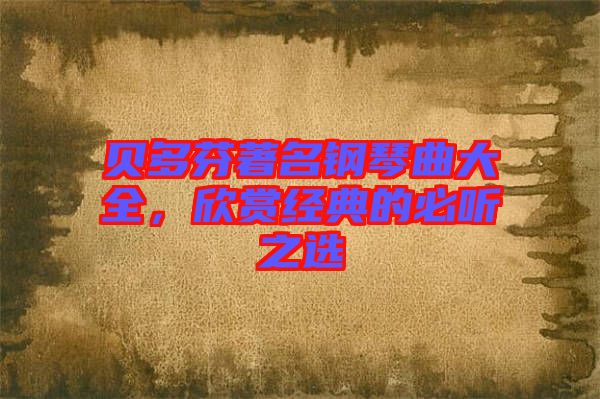 貝多芬著名鋼琴曲大全，欣賞經(jīng)典的必聽之選