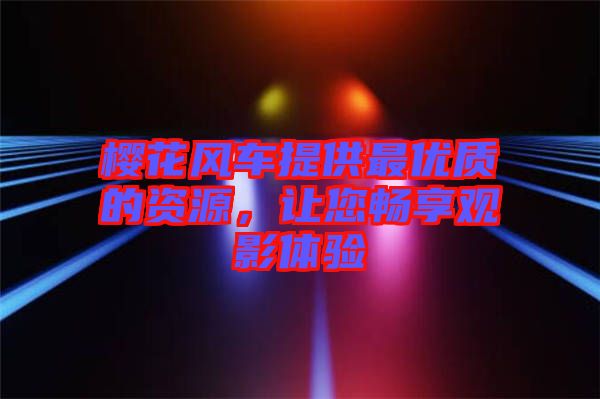櫻花風(fēng)車提供最優(yōu)質(zhì)的資源，讓您暢享觀影體驗(yàn)