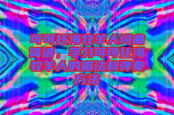 可可托海牧羊人詞曲簡譜，學習可可托海牧羊人的唱法和彈奏方法
