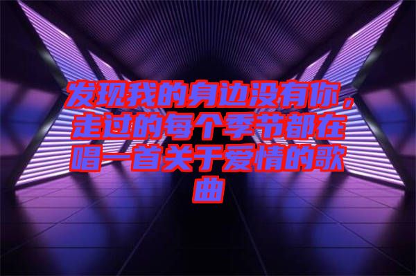 發(fā)現(xiàn)我的身邊沒有你，走過(guò)的每個(gè)季節(jié)都在唱一首關(guān)于愛情的歌曲