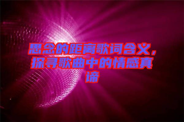 思念的距離歌詞含義，探尋歌曲中的情感真諦