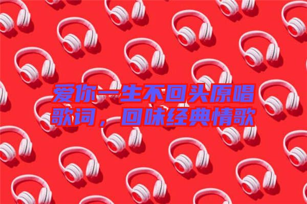 愛(ài)你一生不回頭原唱歌詞，回味經(jīng)典情歌