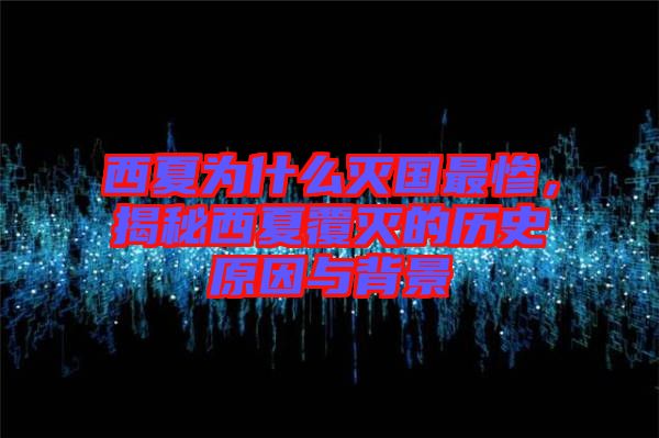 西夏為什么滅國最慘，揭秘西夏覆滅的歷史原因與背景