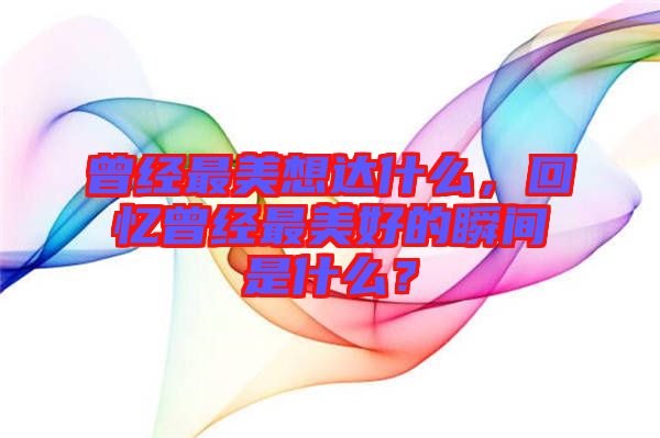 曾經(jīng)最美想達(dá)什么，回憶曾經(jīng)最美好的瞬間是什么？