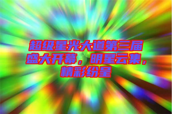 超級(jí)星光大道第三屆盛大開(kāi)幕，明星云集，精彩紛呈