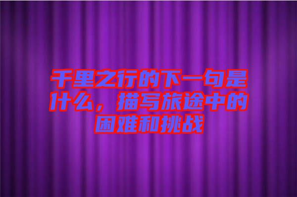 千里之行的下一句是什么，描寫旅途中的困難和挑戰(zhàn)