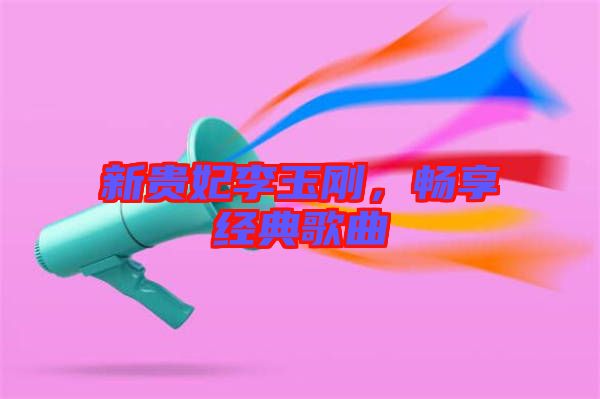 新貴妃李玉剛，暢享經(jīng)典歌曲