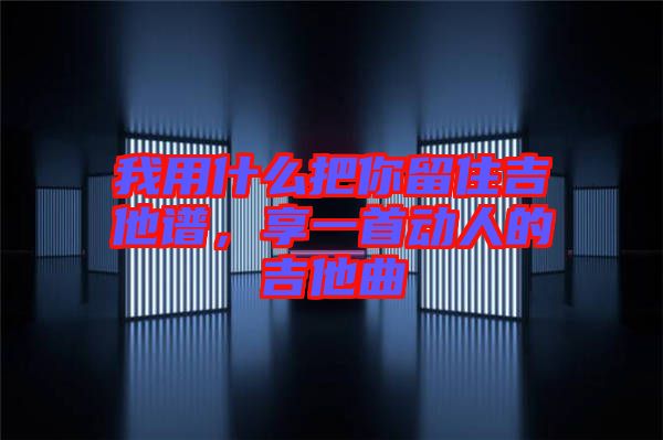 我用什么把你留住吉他譜，享一首動人的吉他曲