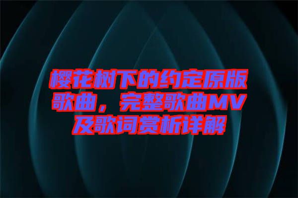 櫻花樹下的約定原版歌曲，完整歌曲MV及歌詞賞析詳解