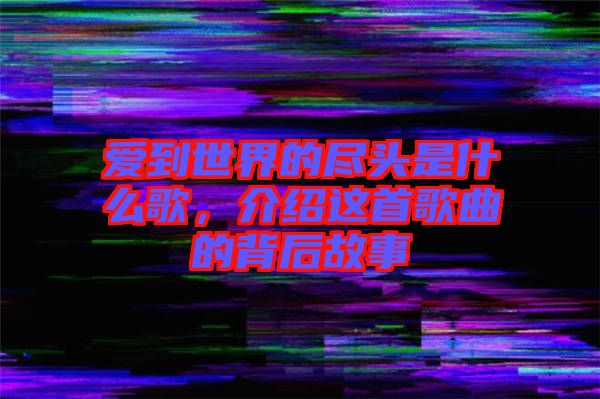 愛到世界的盡頭是什么歌，介紹這首歌曲的背后故事