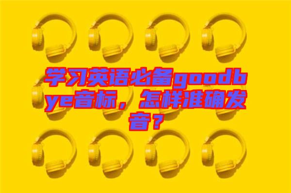 學習英語必備goodbye音標，怎樣準確發(fā)音？