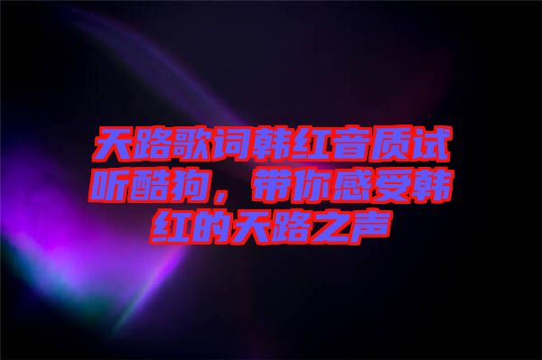 天路歌詞韓紅音質(zhì)試聽酷狗，帶你感受韓紅的天路之聲