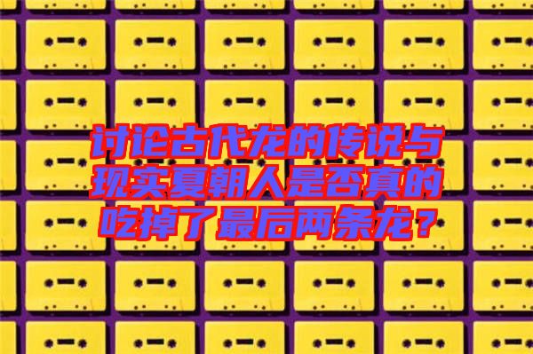 討論古代龍的傳說與現(xiàn)實夏朝人是否真的吃掉了最后兩條龍？