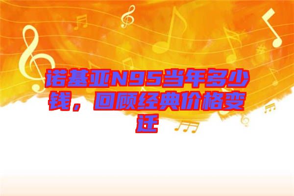 諾基亞N95當(dāng)年多少錢(qián)，回顧經(jīng)典價(jià)格變遷