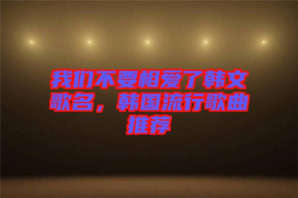 我們不要相愛了韓文歌名，韓國流行歌曲推薦