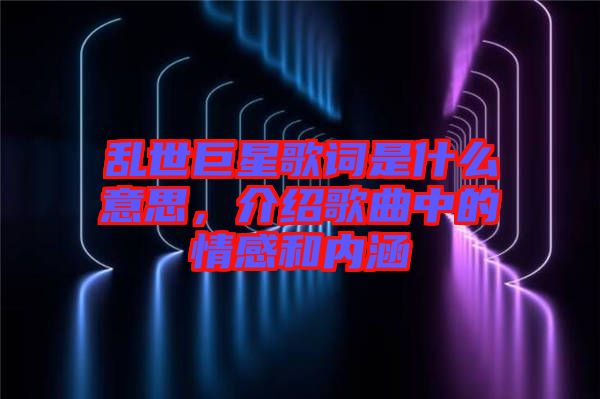 亂世巨星歌詞是什么意思，介紹歌曲中的情感和內涵