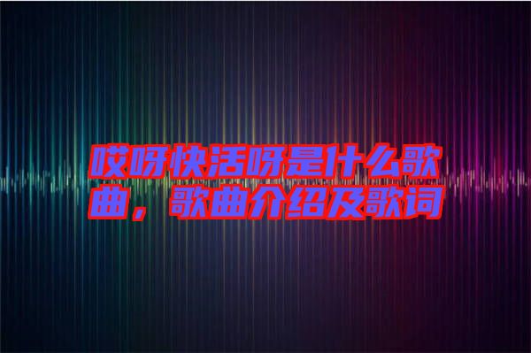 哎呀快活呀是什么歌曲，歌曲介紹及歌詞