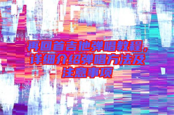 再回首吉他彈唱教程，詳細介紹彈唱方法及注意事項
