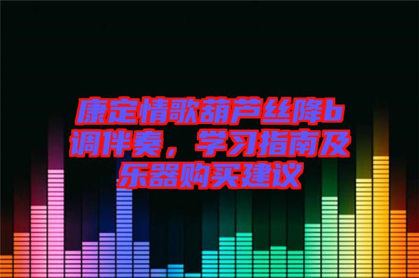 康定情歌葫蘆絲降b調(diào)伴奏，學(xué)習(xí)指南及樂器購買建議