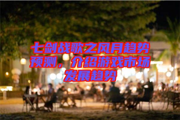 七劍戰(zhàn)歌之風月趨勢預測，介紹游戲市場發(fā)展趨勢