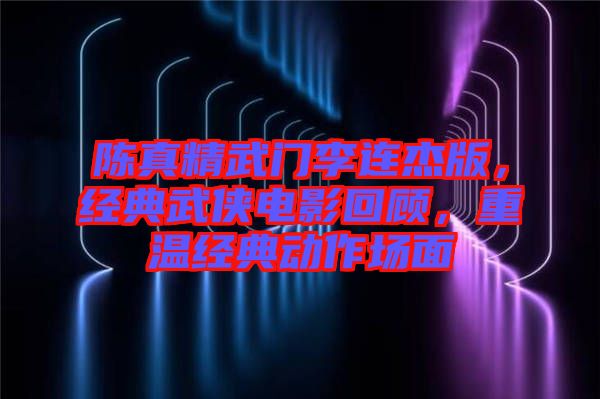 陳真精武門李連杰版，經(jīng)典武俠電影回顧，重溫經(jīng)典動作場面