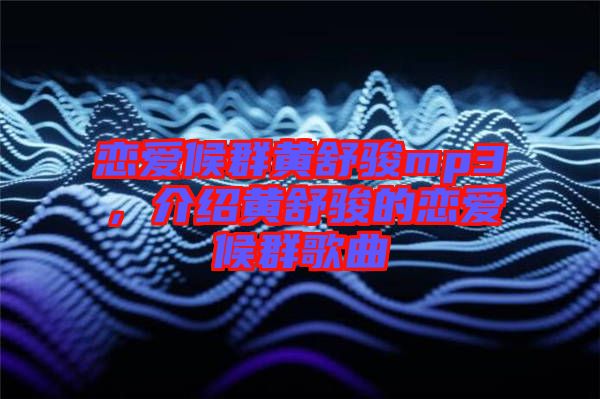 戀愛候群黃舒駿mp3，介紹黃舒駿的戀愛候群歌曲