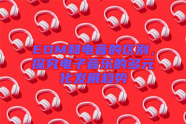 EDM和電音的區(qū)別，探究電子音樂的多元化發(fā)展趨勢