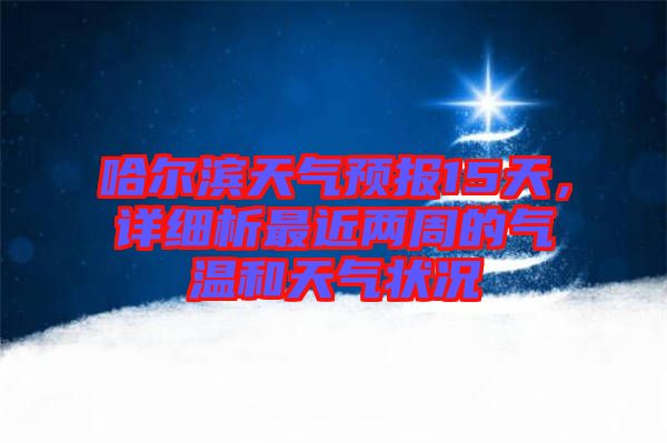 哈爾濱天氣預(yù)報(bào)15天，詳細(xì)析最近兩周的氣溫和天氣狀況