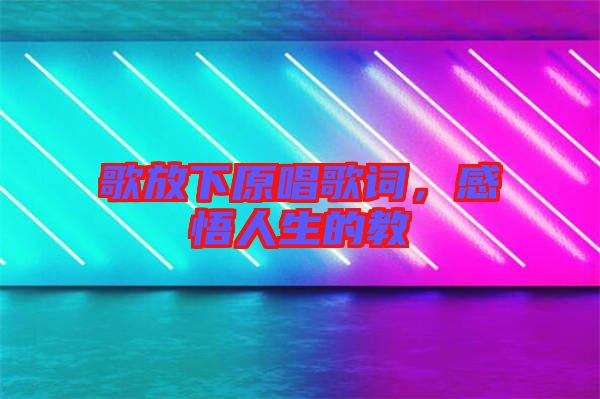 歌放下原唱歌詞，感悟人生的教