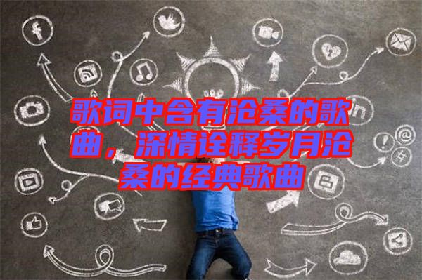 歌詞中含有滄桑的歌曲，深情詮釋歲月滄桑的經(jīng)典歌曲