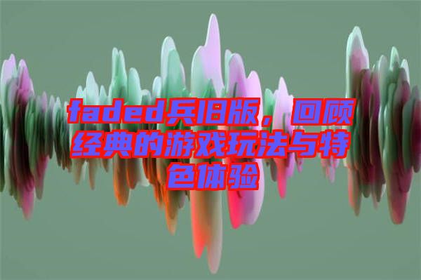 faded兵舊版，回顧經(jīng)典的游戲玩法與特色體驗(yàn)