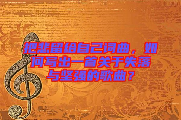 把悲留給自己詞曲，如何寫出一首關(guān)于失落與堅(jiān)強(qiáng)的歌曲？