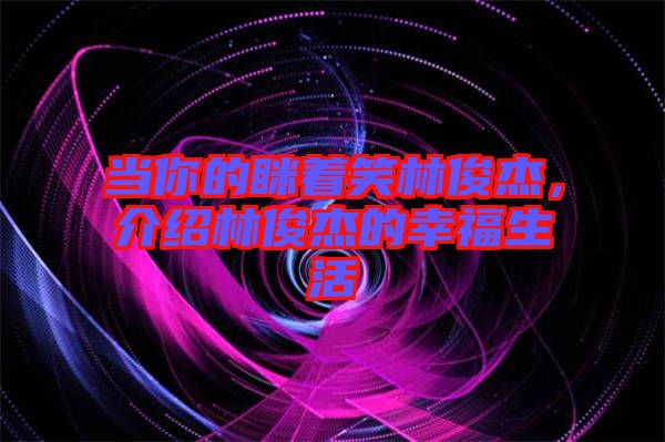 當你的瞇著笑林俊杰，介紹林俊杰的幸福生活