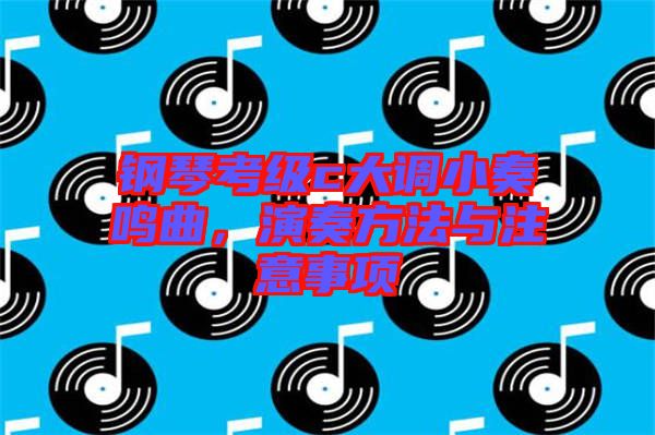 鋼琴考級(jí)c大調(diào)小奏鳴曲，演奏方法與注意事項(xiàng)