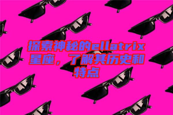 探索神秘的ellatrix星座，了解其歷史和特點